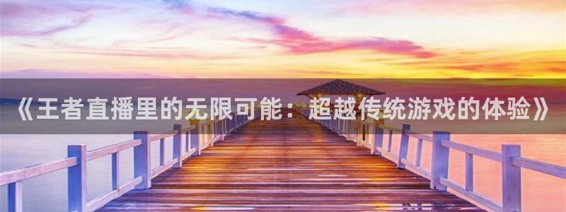 《王者直播里的无限可能：超越传统游戏的体验》