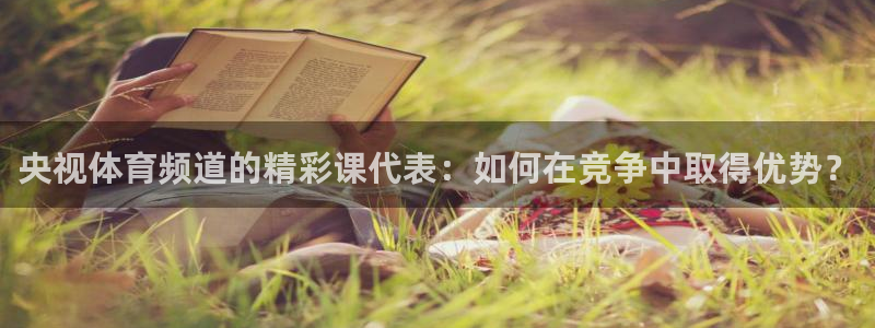 央视体育频道的精彩课代表：如何在竞争中取得优势？